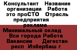 Консультант › Название организации ­ Работа-это проСТО › Отрасль предприятия ­ PR, реклама › Минимальный оклад ­ 1 - Все города Работа » Вакансии   . Дагестан респ.,Избербаш г.